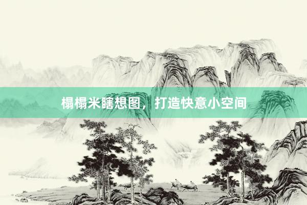 榻榻米瞎想图,打造快意小空间