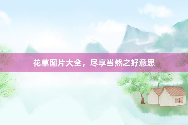 花草图片大全,尽享当然之好意思