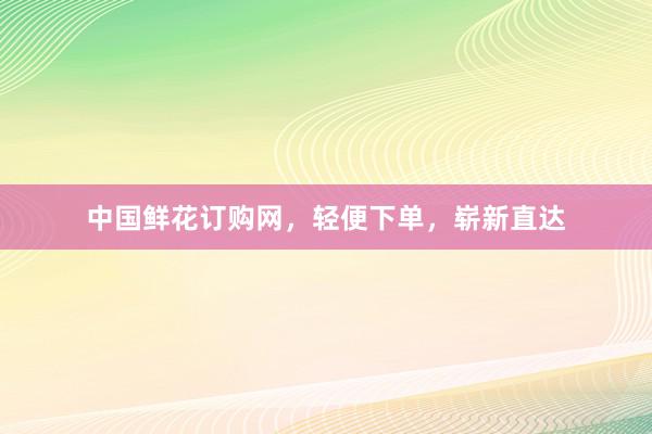 中国鲜花订购网，轻便下单，崭新直达