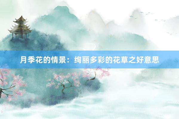 月季花的情景：绚丽多彩的花草之好意思